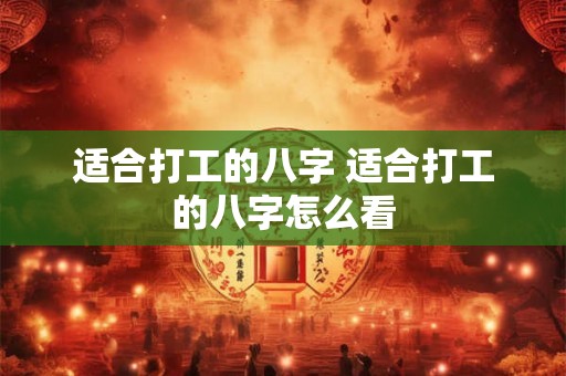 适合打工的八字 适合打工的八字怎么看