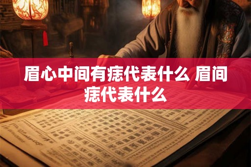眉心中间有痣代表什么 眉间痣代表什么