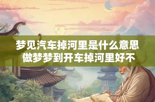 梦见汽车掉河里是什么意思 做梦梦到开车掉河里好不好
