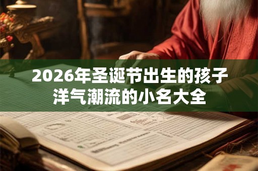 2026年圣诞节出生的孩子洋气潮流的小名大全