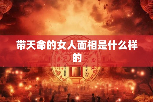 带天命的女人面相是什么样的