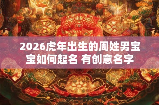 2026虎年出生的周姓男宝宝如何起名 有创意名字 2026虎年出生的周姓男宝宝如何起名 有创意名字