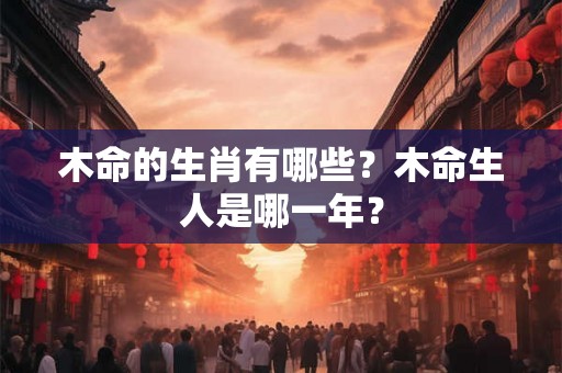 木命的生肖有哪些？木命生人是哪一年？