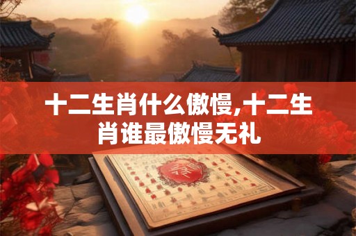 十二生肖什么傲慢,十二生肖谁最傲慢无礼