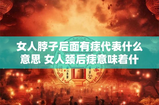 女人脖子后面有痣代表什么意思 女人颈后痣意味着什么