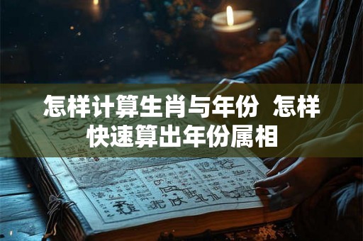 怎样计算生肖与年份  怎样快速算出年份属相