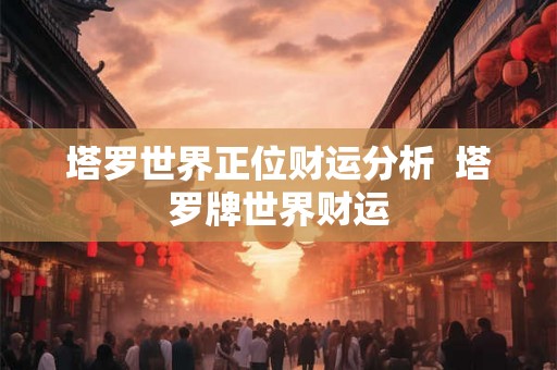 塔罗世界正位财运分析 塔罗牌世界财运 塔罗世界正位财运分析 塔罗牌世界财运