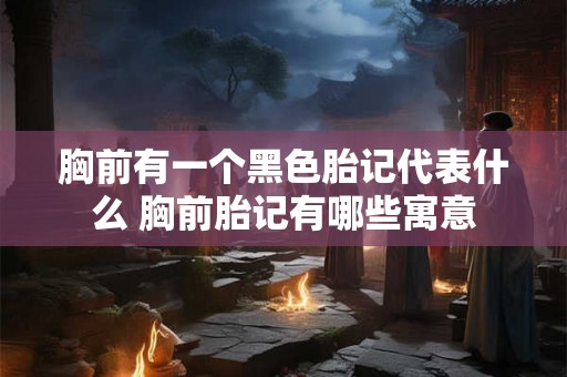胸前有一个黑色胎记代表什么 胸前胎记有哪些寓意 胸前有一个黑色胎记代表什么 胸前胎记有哪些寓意