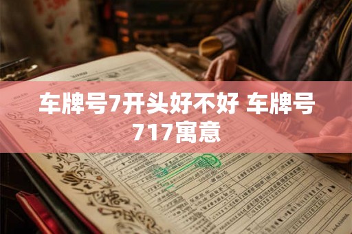 车牌号7开头好不好 车牌号717寓意