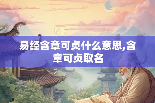 易经含章可贞什么意思,含章可贞取名 易经含章可贞什么意思,含章可贞取名