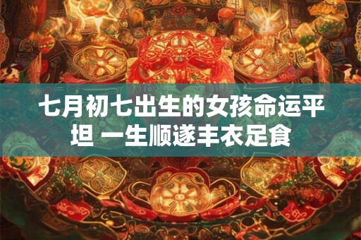 七月初七出生的女孩命运平坦 一生顺遂丰衣足食 七月初七出生的女孩命运平坦 一生顺遂丰衣足食