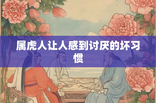属虎人让人感到讨厌的坏习惯 属虎人让人感到讨厌的坏习惯