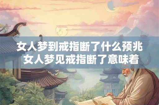 女人梦到戒指断了什么预兆 女人梦见戒指断了意味着什么