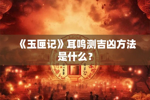 《玉匣记》耳鸣测吉凶方法是什么？