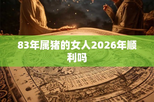 83年属猪的女人2026年顺利吗