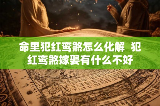 命里犯红鸾煞怎么化解  犯红鸾煞嫁娶有什么不好