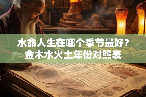 水命人生在哪个季节最好？金木水火土年份对照表