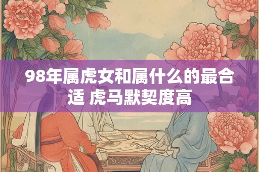 98年属虎女和属什么的最合适 虎马默契度高