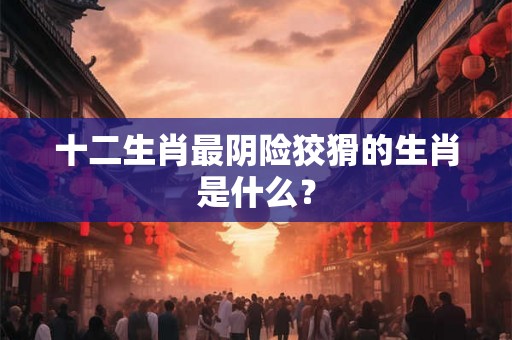 十二生肖最阴险狡猾的生肖是什么？