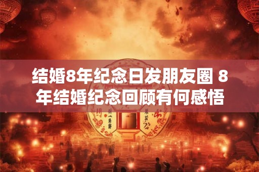 结婚8年纪念日发朋友圈 8年结婚纪念回顾有何感悟