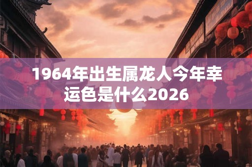 1964年出生属龙人今年幸运色是什么2026