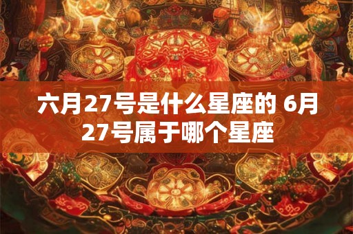 六月27号是什么星座的 6月27号属于哪个星座
