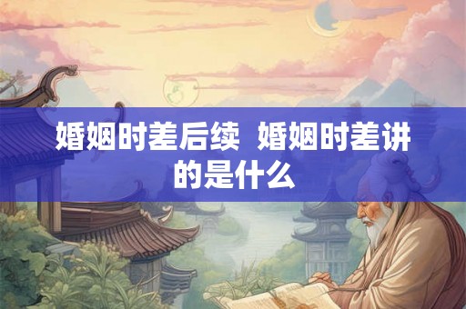 婚姻时差后续  婚姻时差讲的是什么
