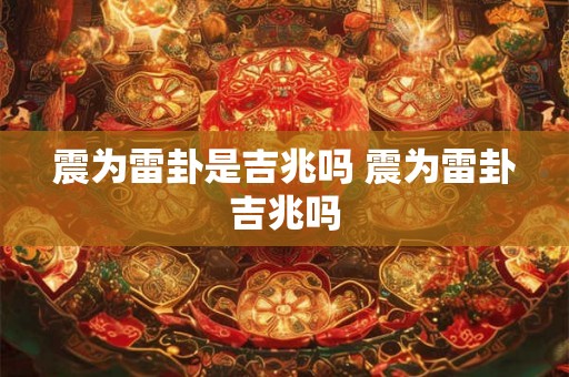 震为雷卦是吉兆吗 震为雷卦吉兆吗