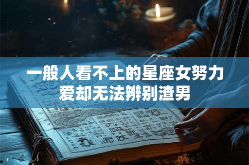 一般人看不上的星座女努力爱却无法辨别渣男