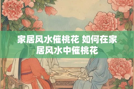 家居风水催桃花 如何在家居风水中催桃花 家居风水催桃花 如何在家居风水中催桃花