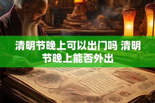 清明节晚上可以出门吗 清明节晚上能否外出