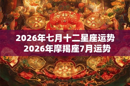 2026年七月十二星座运势  2026年摩羯座7月运势