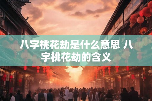 八字桃花劫是什么意思 八字桃花劫的含义 八字桃花劫是什么意思 八字桃花劫的含义