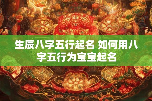 生辰八字五行起名 如何用八字五行为宝宝起名
