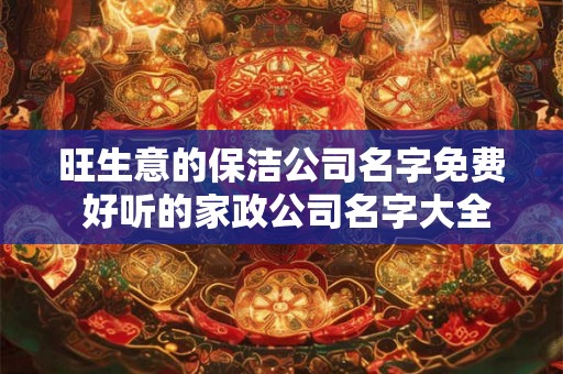 旺生意的保洁公司名字免费 好听的家政公司名字大全 旺生意的保洁公司名字免费 好听的家政公司名字大全