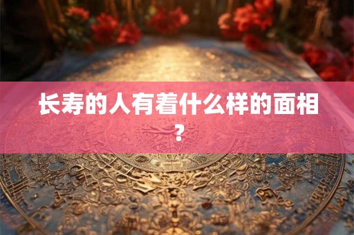 长寿的人有着什么样的面相？