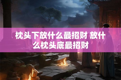 枕头下放什么最招财 放什么枕头底最招财 枕头下放什么最招财 放什么枕头底最招财