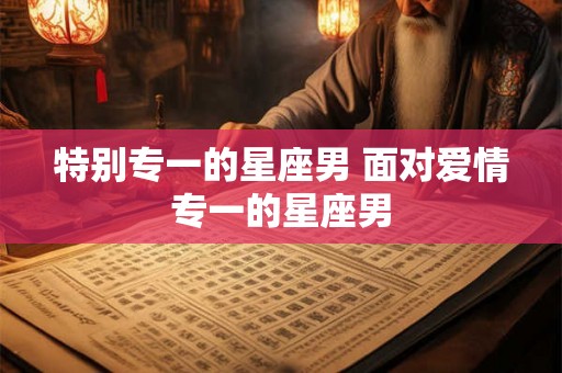 特别专一的星座男 面对爱情专一的星座男