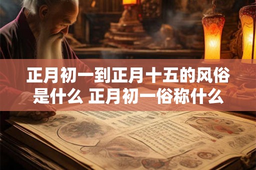 正月初一到正月十五的风俗是什么 正月初一俗称什么