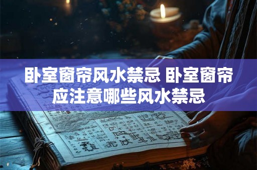 卧室窗帘风水禁忌 卧室窗帘应注意哪些风水禁忌