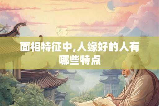 面相特征中,人缘好的人有哪些特点