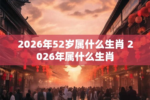 2026年52岁属什么生肖 2026年属什么生肖