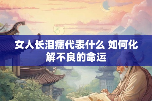 女人长泪痣代表什么 如何化解不良的命运