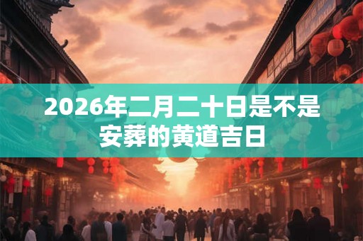2026年二月二十日是不是安葬的黄道吉日