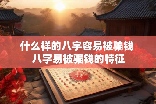 什么样的八字容易被骗钱 八字易被骗钱的特征