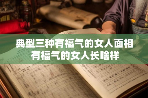典型三种有福气的女人面相 有福气的女人长啥样
