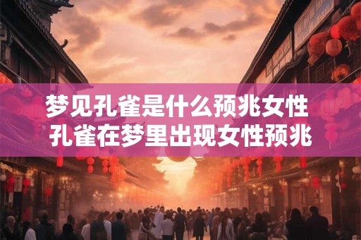 梦见孔雀是什么预兆女性 孔雀在梦里出现女性预兆 梦见孔雀是什么预兆女性 孔雀在梦里出现女性预兆