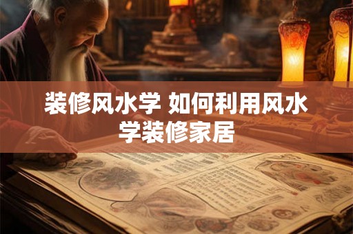 装修风水学 如何利用风水学装修家居 装修风水学 如何利用风水学装修家居