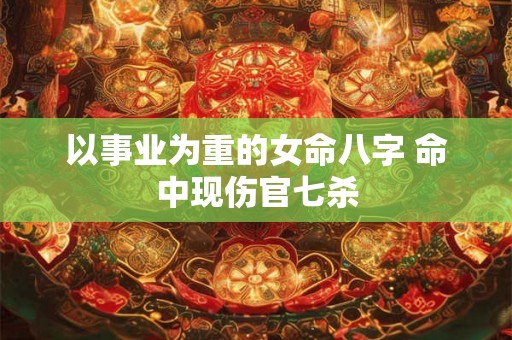 以事业为重的女命八字 命中现伤官七杀 以事业为重的女命八字 命中现伤官七杀