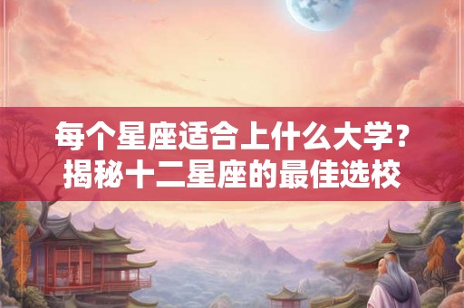 每个星座适合上什么大学？揭秘十二星座的最佳选校